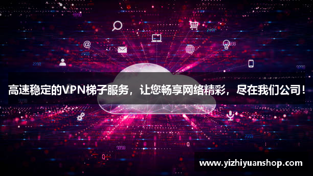 高速稳定的VPN梯子服务，让您畅享网络精彩，尽在我们公司！